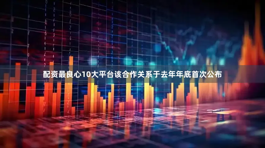 配资最良心10大平台该合作关系于去年年底首次公布