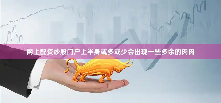 网上配资炒股门户上半身或多或少会出现一些多余的肉肉