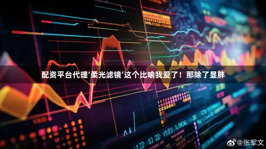 配资平台代理‘柔光滤镜’这个比喻我爱了！那除了显胖