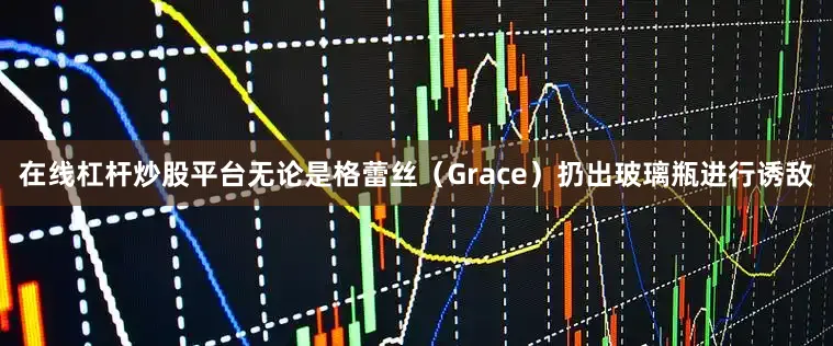 在线杠杆炒股平台无论是格蕾丝（Grace）扔出玻璃瓶进行诱敌