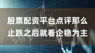 股票配资平台点评那么止跌之后就看企稳为主